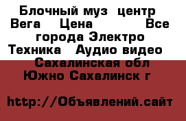 Блочный муз. центр “Вега“ › Цена ­ 8 999 - Все города Электро-Техника » Аудио-видео   . Сахалинская обл.,Южно-Сахалинск г.